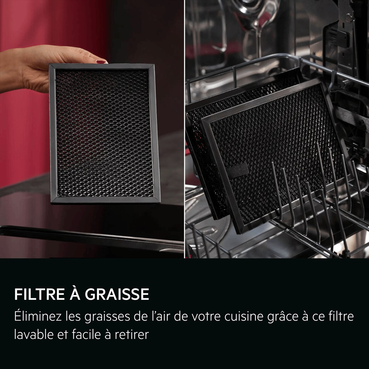 FILTRE À GRAISSE
 Éliminez les graisses de l’air de votre cuisine grâce à ce filtre lavable et facile à retirer